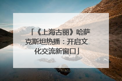 《上海古丽》哈萨克斯坦热播：开启文化交流新窗口