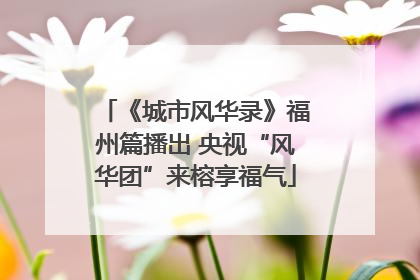 《城市风华录》福州篇播出 央视“风华团”来榕享福气
