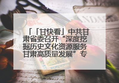 「甘快看」中共甘肃省委召开“深度挖掘历史文化资源服务甘肃高质量发展”专题协商座谈会 胡昌升主持并讲话