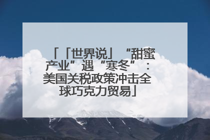 「世界说」“甜蜜产业”遇“寒冬”：美国关税政策冲击全球巧克力贸易
