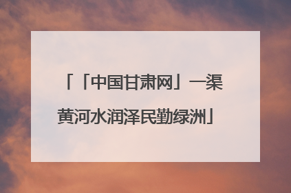 「中国甘肃网」一渠黄河水润泽民勤绿洲