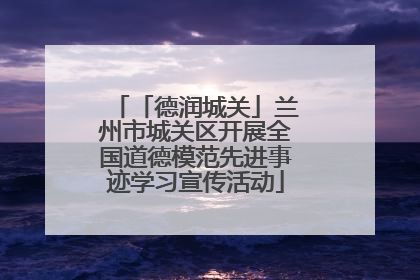 「德润城关」兰州市城关区开展全国道德模范先进事迹学习宣传活动
