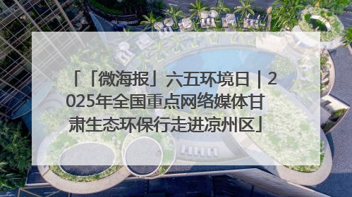 「微海报」六五环境日｜2025年全国重点网络媒体甘肃生态环保行走进凉州区