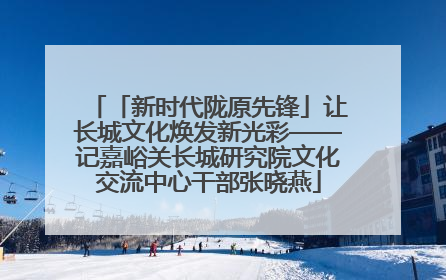 「新时代陇原先锋」让长城文化焕发新光彩——记嘉峪关长城研究院文化交流中心干部张晓燕