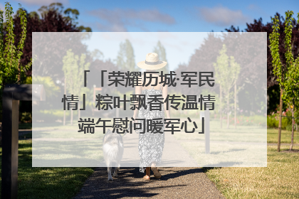 「荣耀历城·军民情」粽叶飘香传温情 端午慰问暖军心