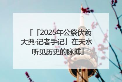 「2025年公祭伏羲大典·记者手记」在天水 听见历史的脉搏