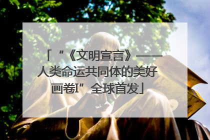 “《文明宣言》——人类命运共同体的美好画卷I”全球首发