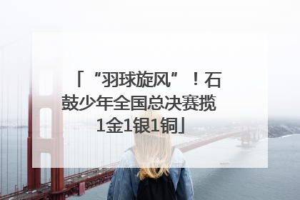 “羽球旋风”！石鼓少年全国总决赛揽1金1银1铜