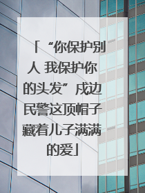 “你保护别人 我保护你的头发”戍边民警这顶帽子藏着儿子满满的爱