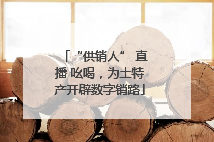 “供销人” 直播 吆喝，为土特产开辟数字销路