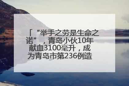 “举手之劳是生命之诺”，青岛小伙10年献血3100毫升，成为青岛市第236例造血干细胞捐献者