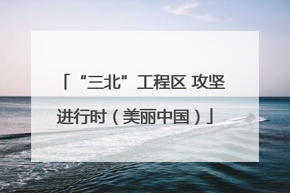 “三北”工程区 攻坚进行时（美丽中国）
