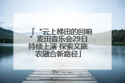 “云上梯田的回响”麦田音乐会29日持续上演 探索文旅农融合新路径