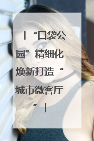 “口袋公园”精细化焕新打造“城市微客厅”