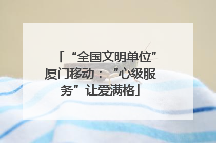 “全国文明单位”厦门移动：“心级服务”让爱满格