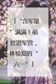 “含军量”满满！萌娃进军营，体验爱的“六一”