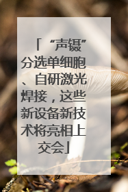 “声镊”分选单细胞、自研激光焊接，这些新设备新技术将亮相上交会