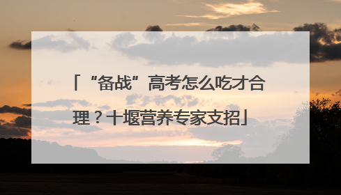 “备战”高考怎么吃才合理？十堰营养专家支招