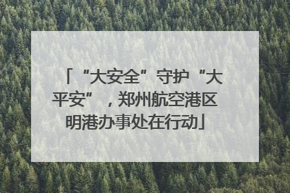 “大安全”守护“大平安”，郑州航空港区明港办事处在行动