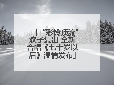 “彩铃顶流”欢子复出 全新合唱《七十岁以后》温情发布