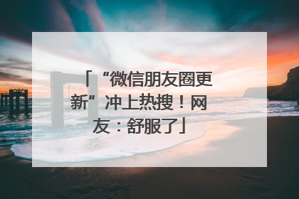 “微信朋友圈更新”冲上热搜！网友：舒服了