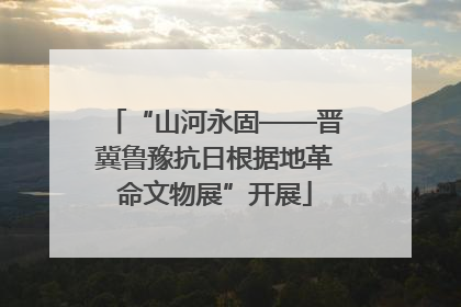 “山河永固——晋冀鲁豫抗日根据地革命文物展”开展