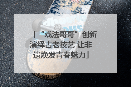 “戏法哥哥”创新演绎古老技艺 让非遗焕发青春魅力