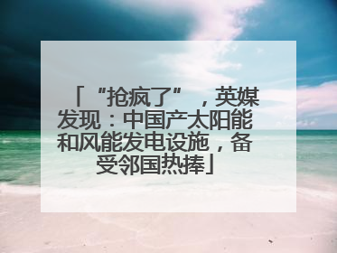 “抢疯了”，英媒发现：中国产太阳能和风能发电设施，备受邻国热捧
