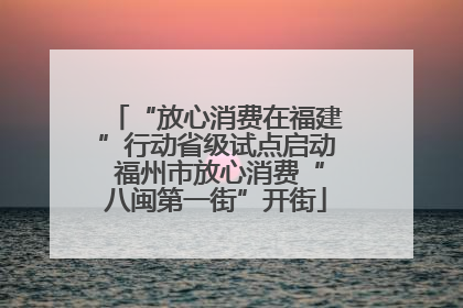“放心消费在福建”行动省级试点启动 福州市放心消费“八闽第一街”开街