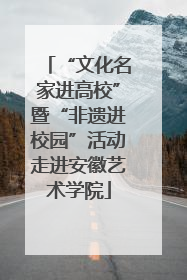“文化名家进高校”暨“非遗进校园”活动走进安徽艺术学院