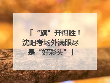 “旗”开得胜！沈阳考场外满眼尽是“好彩头”