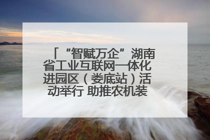 “智赋万企”湖南省工业互联网一体化进园区（娄底站）活动举行 助推农机装备产业高质量发展