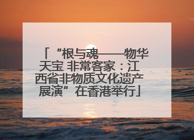 “根与魂——物华天宝 非常客家：江西省非物质文化遗产展演”在香港举行