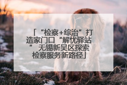 “检察+综治”打造家门口“解忧驿站” 无锡新吴区探索检察服务新路径