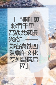 “槲叶裹粽香千里 高铁共筑振兴路”——郑客高铁四队端午文化专列温情启程