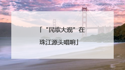 “民歌大观”在珠江源头唱响