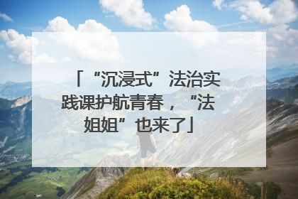 “沉浸式”法治实践课护航青春，“法姐姐”也来了