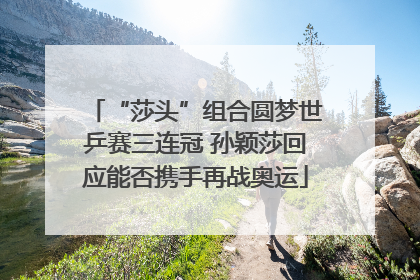 “莎头”组合圆梦世乒赛三连冠 孙颖莎回应能否携手再战奥运