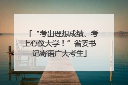 “考出理想成绩、考上心仪大学！”省委书记寄语广大考生