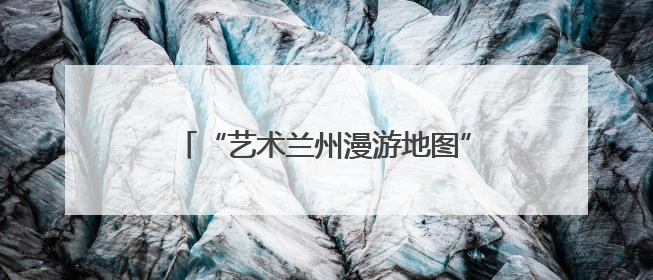 “艺术兰州漫游地图”上线，甘肃兰州惠民演出季解锁文旅新体验