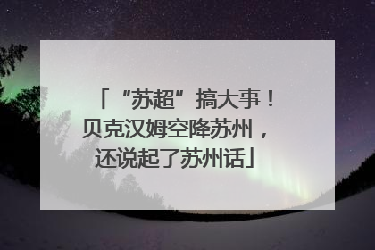 “苏超”搞大事！贝克汉姆空降苏州，还说起了苏州话