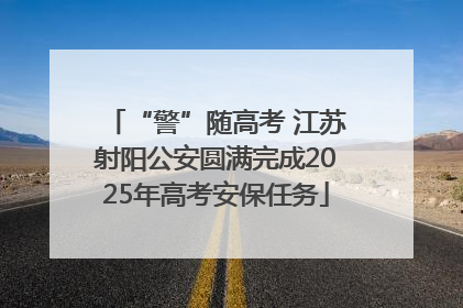 “警”随高考 江苏射阳公安圆满完成2025年高考安保任务