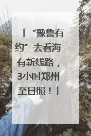 “豫鲁有约”去看海有新线路，3小时郑州至日照！