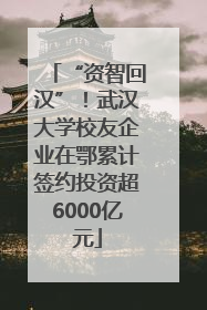 “资智回汉”！武汉大学校友企业在鄂累计签约投资超6000亿元