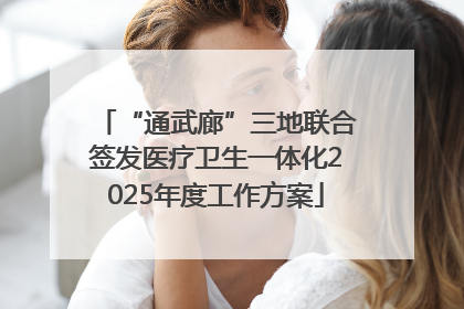 “通武廊”三地联合签发医疗卫生一体化2025年度工作方案