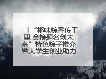 “郴味粽香传千里 金榜题名创未来”特色粽子推介暨大学生创业助力活动收官