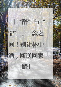 “醉”与“罪”，一念之间！别让杯中酒，断送回家路