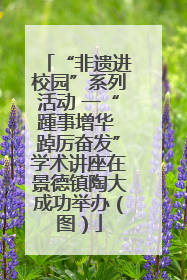 “非遗进校园”系列活动 一“踵事增华 踔厉奋发”学术讲座在景德镇陶大成功举办（图）