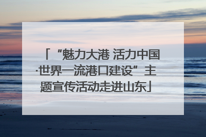 “魅力大港 活力中国·世界一流港口建设”主题宣传活动走进山东
