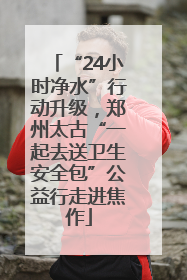 “24小时净水”行动升级，郑州太古“一起去送卫生安全包”公益行走进焦作
